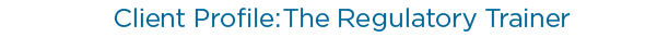 Client profile: The regulatory trainer